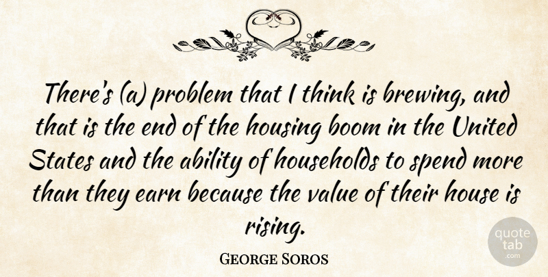 George Soros Quote About Ability, Boom, Earn, Households, Housing: Theres A Problem That I...