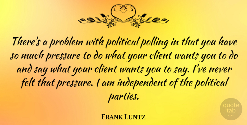 Frank Luntz Quote About Client, Felt, Politics, Polling, Pressure: Theres A Problem With Political...
