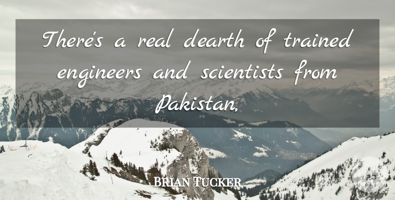 Brian Tucker Quote About Dearth, Engineers, Scientists, Trained: Theres A Real Dearth Of...