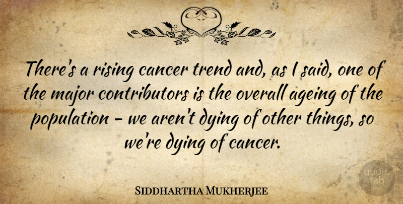 Siddhartha Mukherjee Quote About Ageing, Major, Overall, Rising, Trend: Theres A Rising Cancer Trend...