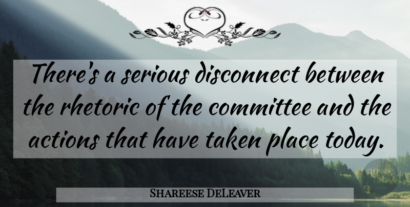 Shareese DeLeaver Quote About Actions, Committee, Disconnect, Rhetoric, Serious: Theres A Serious Disconnect Between...