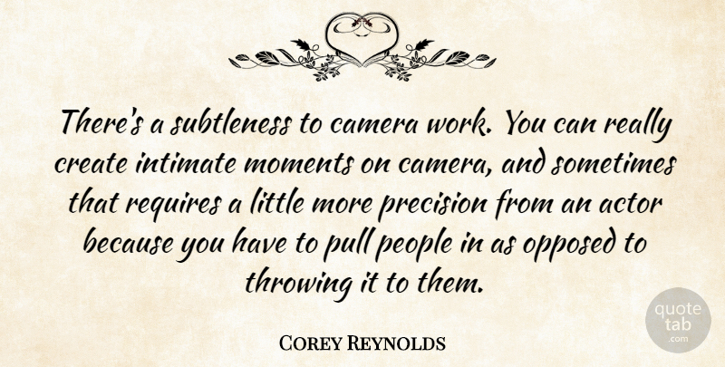 Corey Reynolds Quote About Create, Intimate, Opposed, People, Precision: Theres A Subtleness To Camera...