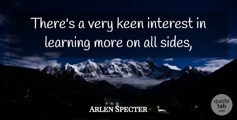 Arlen Specter Quote About Interest, Keen, Learning: Theres A Very Keen Interest...