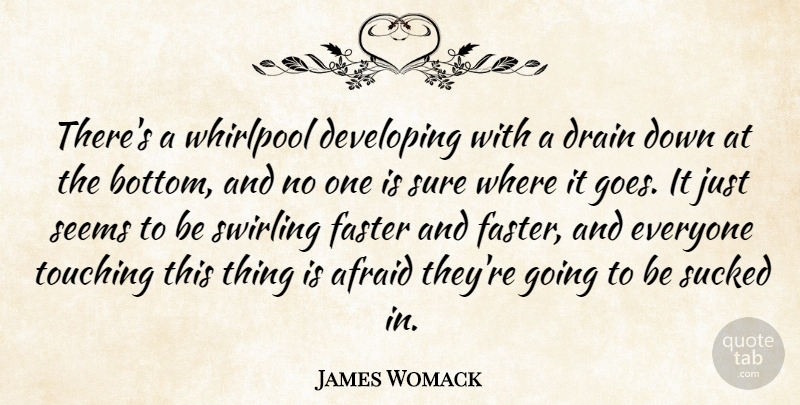 James Womack Quote About Afraid, Developing, Drain, Faster, Seems: Theres A Whirlpool Developing With...