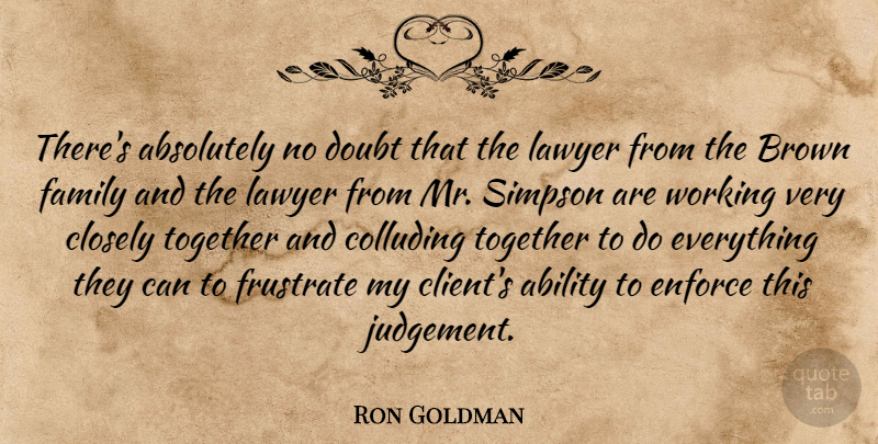 Ron Goldman Quote About Ability, Absolutely, Brown, Closely, Doubt: Theres Absolutely No Doubt That...