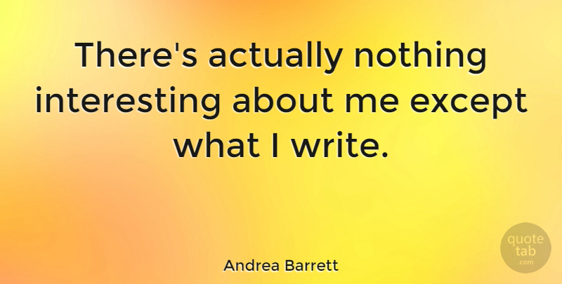 Andrea Barrett Quote About undefined: Theres Actually Nothing Interesting About...