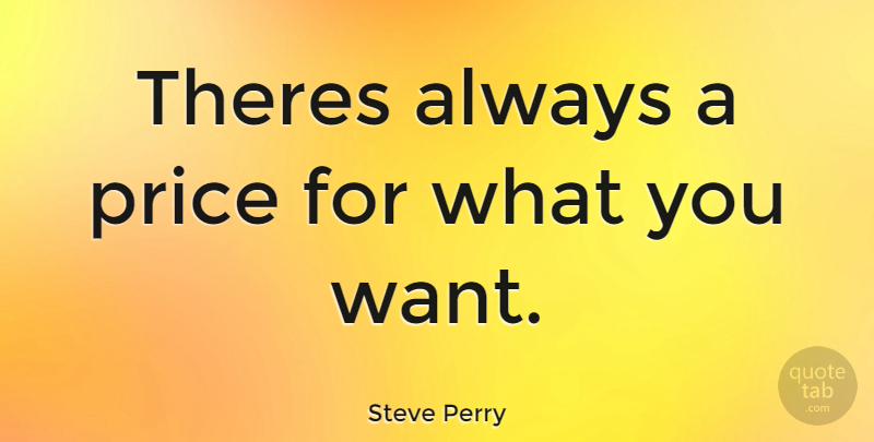 Steve Perry Quote About Want, What You Want: Theres Always A Price For...