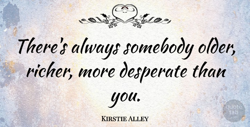 Kirstie Alley Quote About Desperate: Theres Always Somebody Older Richer...