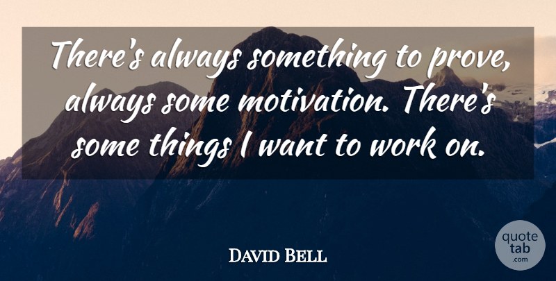 David Bell Quote About Work: Theres Always Something To Prove...
