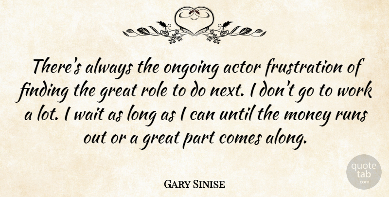Gary Sinise Quote About Finding, Great, Money, Ongoing, Role: Theres Always The Ongoing Actor...