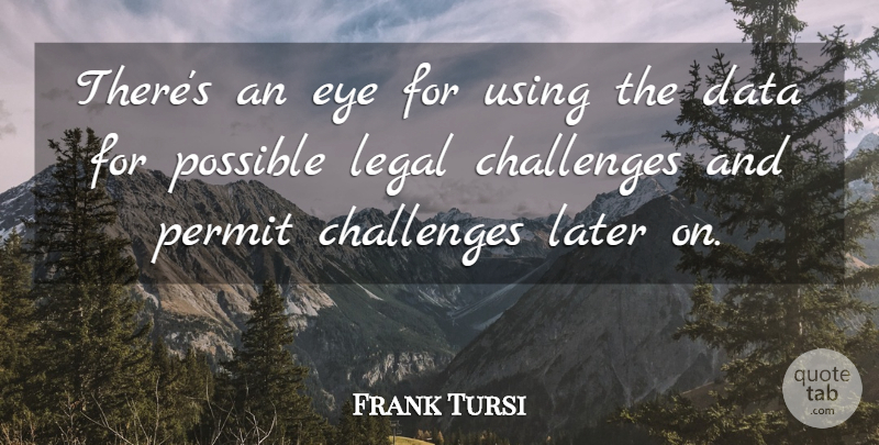 Frank Tursi Quote About Challenges, Data, Eye, Later, Legal: Theres An Eye For Using...