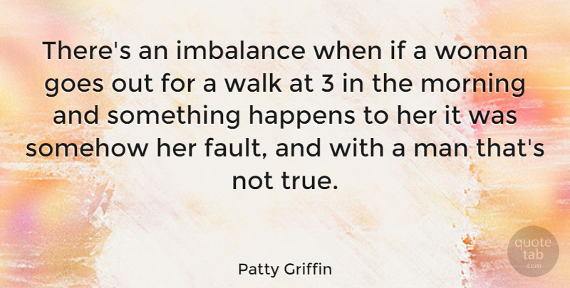 Patty Griffin Quote About Goes, Happens, Morning, Somehow: Theres An Imbalance When If...