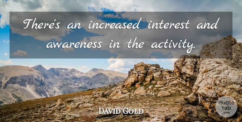 David Gold Quote About Awareness, Increased, Interest: Theres An Increased Interest And...