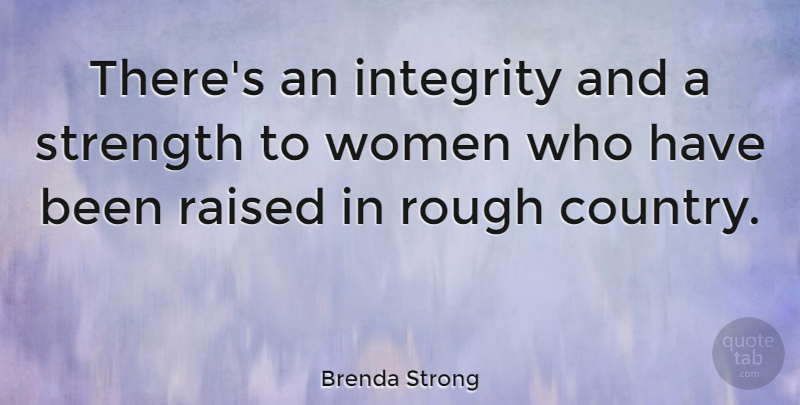 Brenda Strong Quote About Raised, Rough, Strength, Women: Theres An Integrity And A...