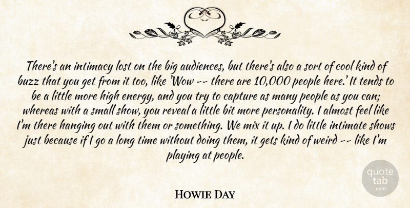 Howie Day Quote About Almost, Audiences, Bit, Buzz, Capture: Theres An Intimacy Lost On...