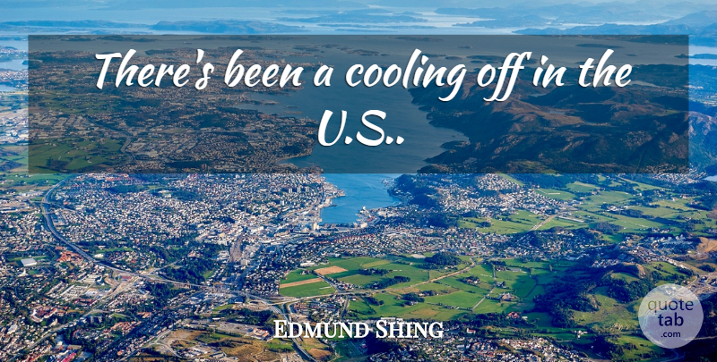 Edmund Shing Quote About Cooling: Theres Been A Cooling Off...