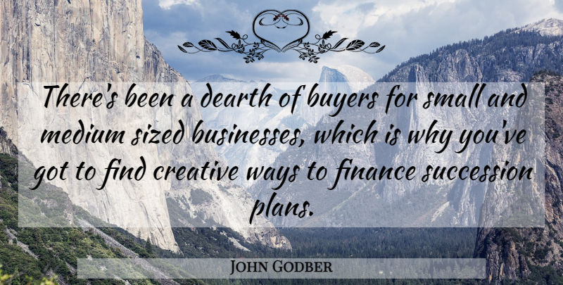 John Godber Quote About Buyers, Creative, Dearth, Finance, Medium: Theres Been A Dearth Of...