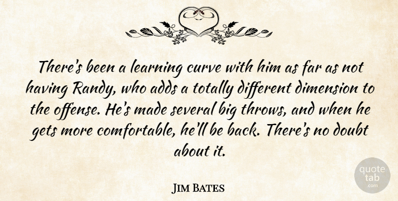 Jim Bates Quote About Adds, Curve, Dimension, Doubt, Far: Theres Been A Learning Curve...