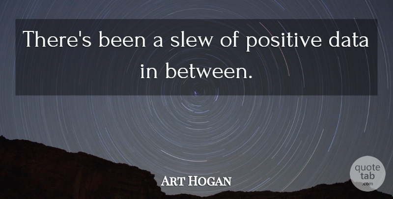 Art Hogan Quote About Data, Positive: Theres Been A Slew Of...