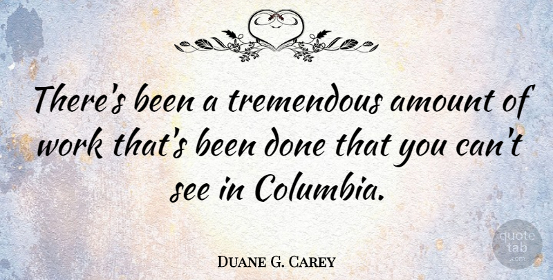 Duane G. Carey Quote About Done, Columbia, Amount: Theres Been A Tremendous Amount...
