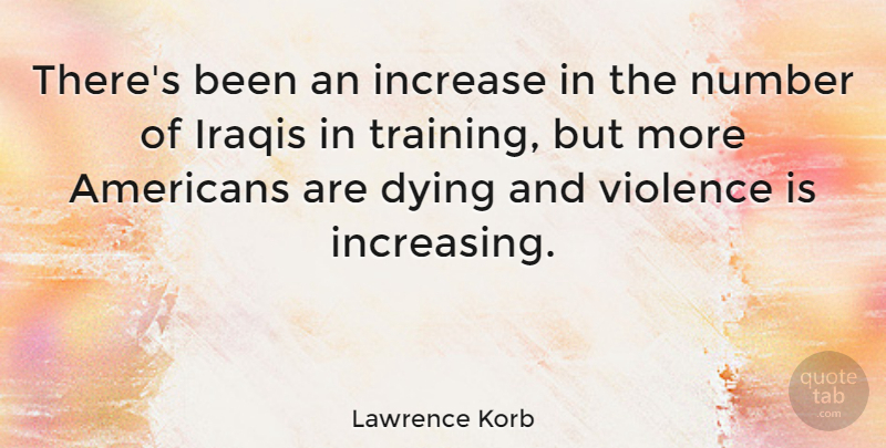 Lawrence Korb Quote About Numbers, Training, Dying: Theres Been An Increase In...