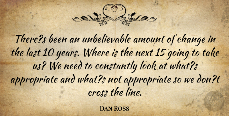 Dan Ross Quote About Amount, Change, Constantly, Cross, Last: Theres Been An Unbelievable Amount...