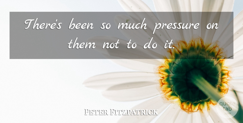 Peter Fitzpatrick Quote About Pressure: Theres Been So Much Pressure...