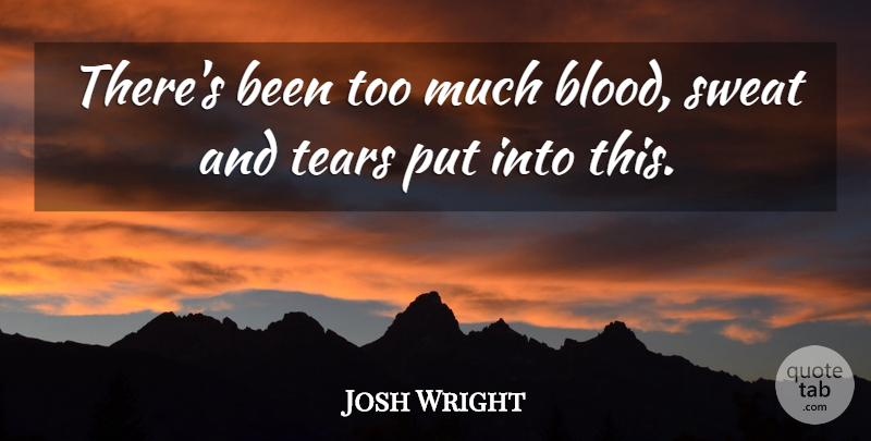 Josh Wright Quote About Sweat, Tears: Theres Been Too Much Blood...
