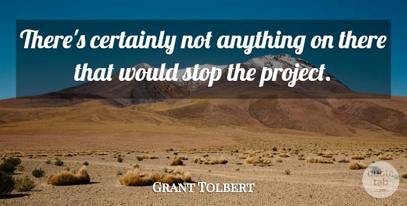 Grant Tolbert Quote About Certainly, Stop: Theres Certainly Not Anything On...