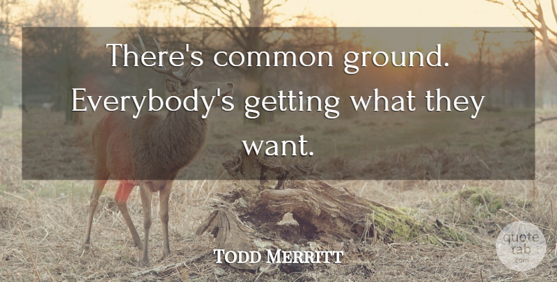 Todd Merritt Quote About Common: Theres Common Ground Everybodys Getting...