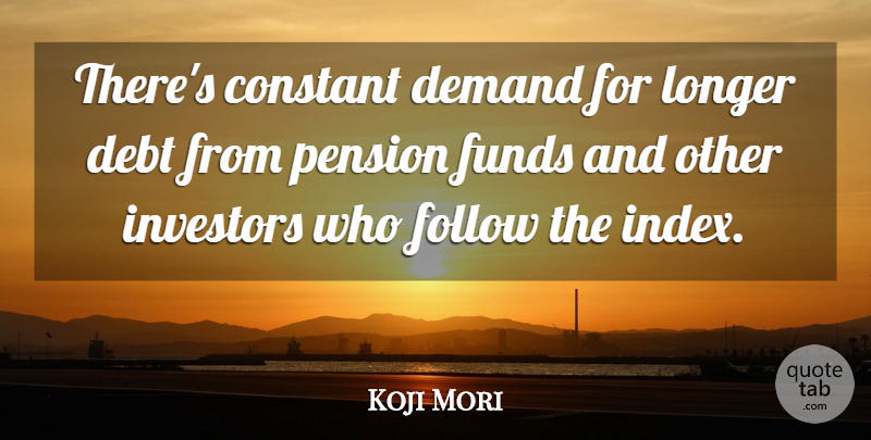 Koji Mori Quote About Constant, Debt, Demand, Follow, Funds: Theres Constant Demand For Longer...