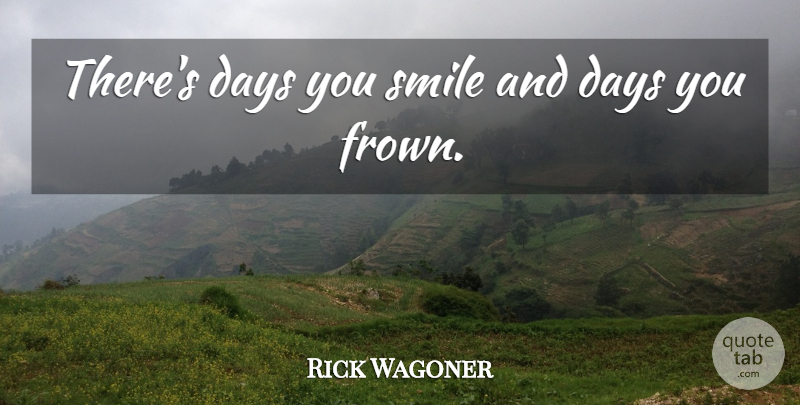 Rick Wagoner Quote About Days, Smile, Smiles: Theres Days You Smile And...
