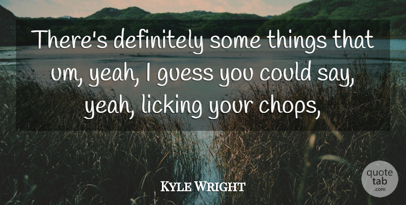Kyle Wright Quote About Definitely, Guess, Licking: Theres Definitely Some Things That...