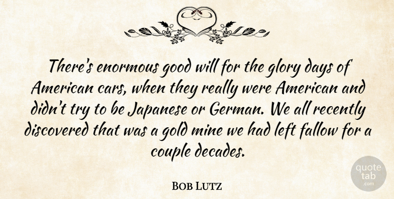 Bob Lutz Quote About Couple, Days, Discovered, Enormous, Fallow: Theres Enormous Good Will For...