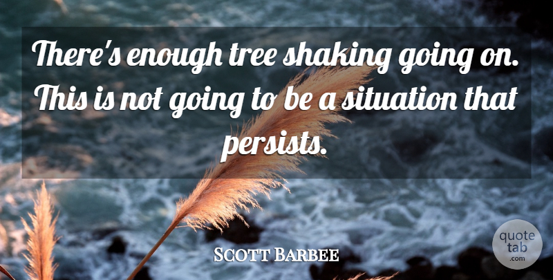 Scott Barbee Quote About Shaking, Situation, Tree: Theres Enough Tree Shaking Going...