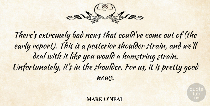 Mark O'Neal Quote About Bad, Deal, Early, Extremely, Good: Theres Extremely Bad News That...
