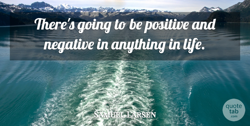 Samuel Larsen Quote About Life, Positive: Theres Going To Be Positive...
