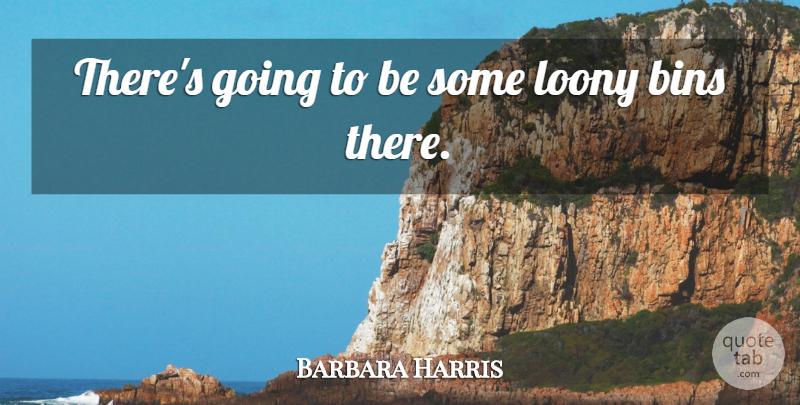 Barbara Harris Quote About Loony: Theres Going To Be Some...