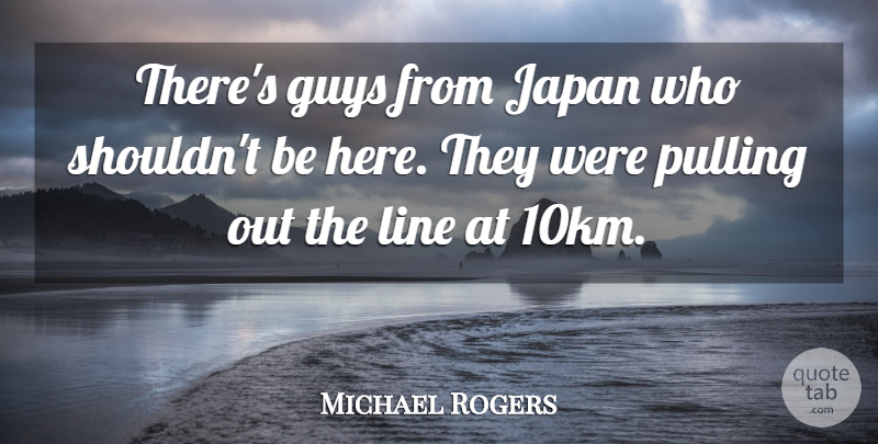Michael Rogers Quote About Guys, Japan, Line, Pulling: Theres Guys From Japan Who...