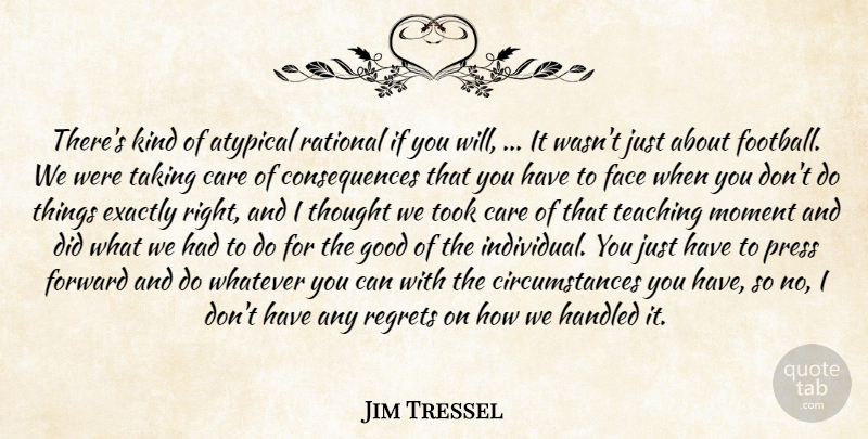 Jim Tressel Quote About Care, Consequences, Exactly, Face, Forward: Theres Kind Of Atypical Rational...