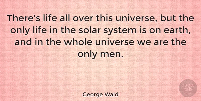 George Wald Quote About Men, Earth, Solar System: Theres Life All Over This...