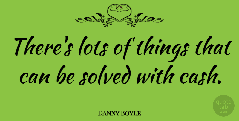 Danny Boyle Quote About Cash: Theres Lots Of Things That...