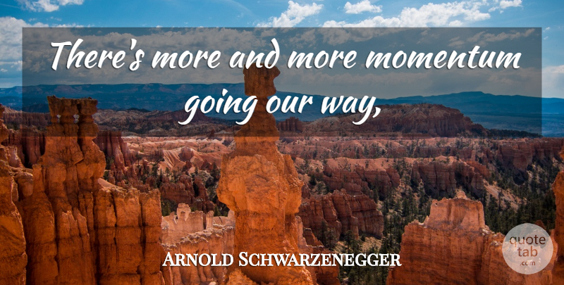 Arnold Schwarzenegger Quote About Momentum: Theres More And More Momentum...