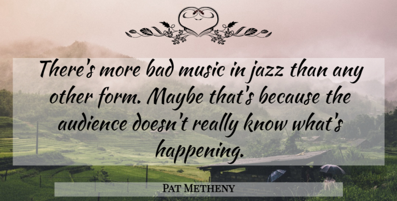 Pat Metheny Quote About Jazz, Form, Audience: Theres More Bad Music In...