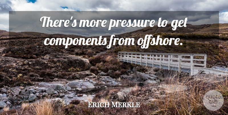 Erich Merkle Quote About Components, Pressure: Theres More Pressure To Get...