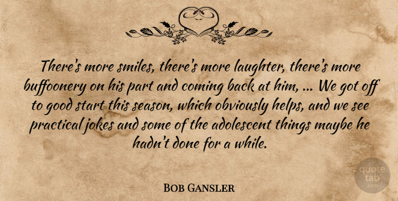 Bob Gansler Quote About Adolescent, Coming, Good, Jokes, Laughter: Theres More Smiles Theres More...