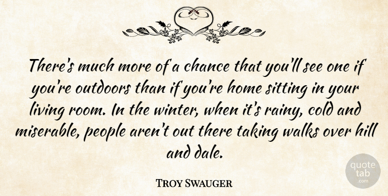 Troy Swauger Quote About Chance, Cold, Hill, Home, Living: Theres Much More Of A...