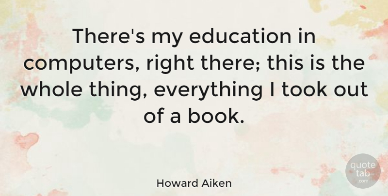 Howard Aiken Quote About American Scientist, Education, Took: Theres My Education In Computers...