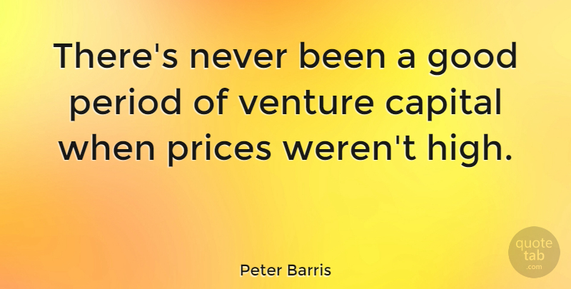 Peter Barris Quote About Capital, Good, Period, Prices: Theres Never Been A Good...