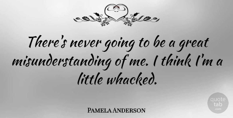 Pamela Anderson Quote About Thinking, Littles, Misunderstanding: Theres Never Going To Be...